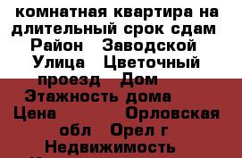 1-комнатная квартира на длительный срок сдам › Район ­ Заводской › Улица ­ Цветочный проезд › Дом ­ 2 › Этажность дома ­ 6 › Цена ­ 9 000 - Орловская обл., Орел г. Недвижимость » Квартиры аренда   